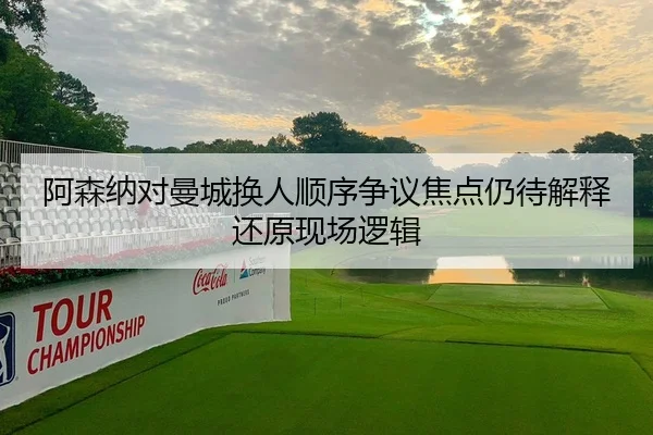 阿森纳对曼城换人顺序争议焦点仍待解释还原现场逻辑